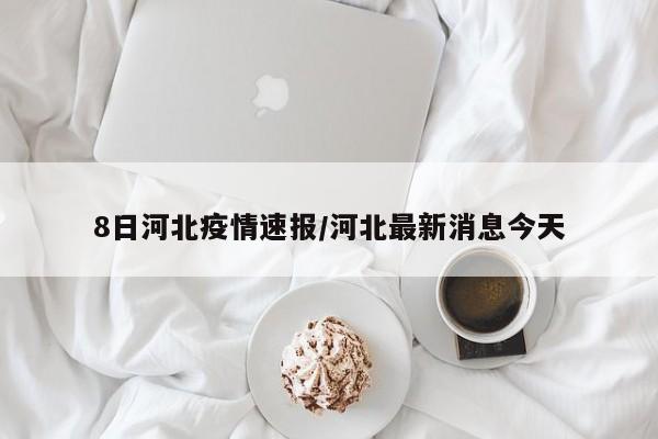 8日河北疫情速报/河北最新消息今天