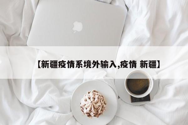 【新疆疫情系境外输入,疫情 新疆】