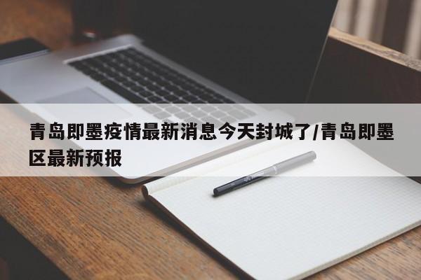 青岛即墨疫情最新消息今天封城了/青岛即墨区最新预报