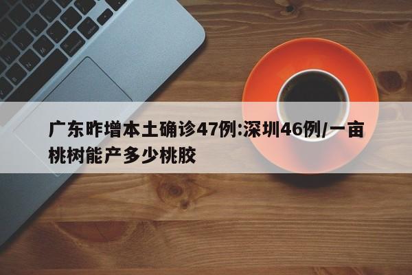 广东昨增本土确诊47例:深圳46例/一亩桃树能产多少桃胶