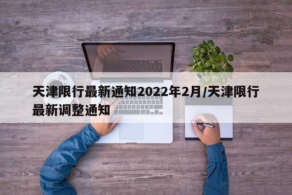 天津限行最新通知2022年2月/天津限行最新调整通知