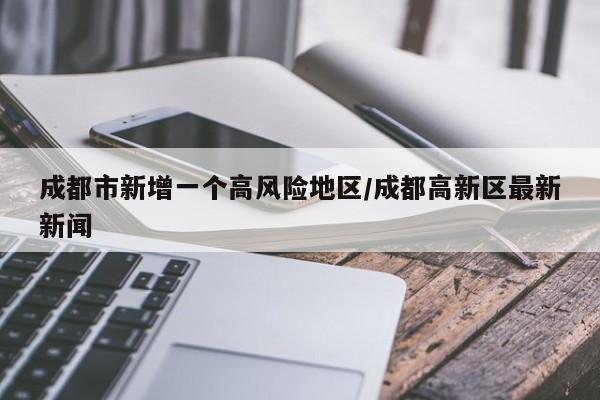 成都市新增一个高风险地区/成都高新区最新新闻