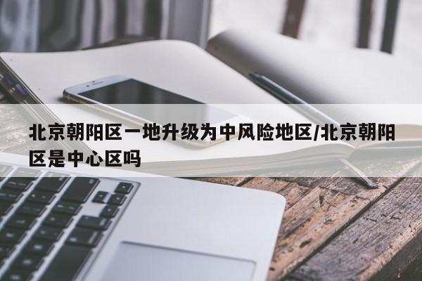 北京朝阳区一地升级为中风险地区/北京朝阳区是中心区吗