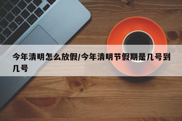 今年清明怎么放假/今年清明节假期是几号到几号