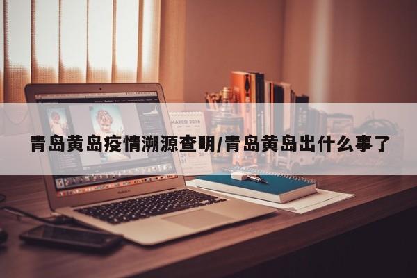 青岛黄岛疫情溯源查明/青岛黄岛出什么事了