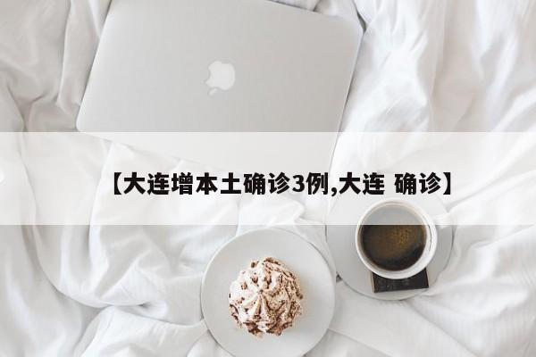【大连增本土确诊3例,大连 确诊】