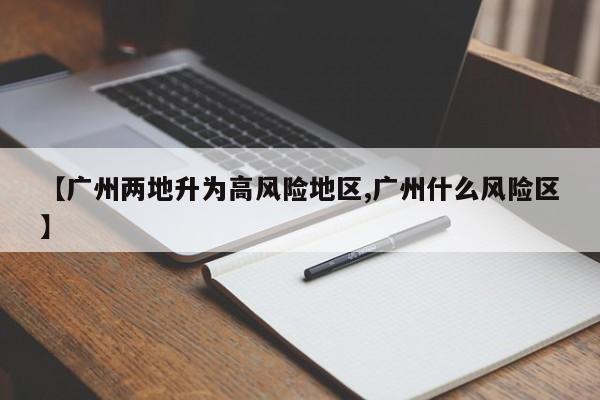 【广州两地升为高风险地区,广州什么风险区】