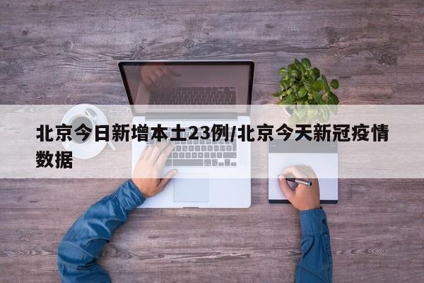 北京今日新增本土23例/北京今天新冠疫情数据