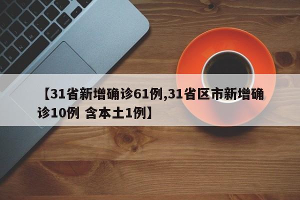 【31省新增确诊61例,31省区市新增确诊10例 含本土1例】