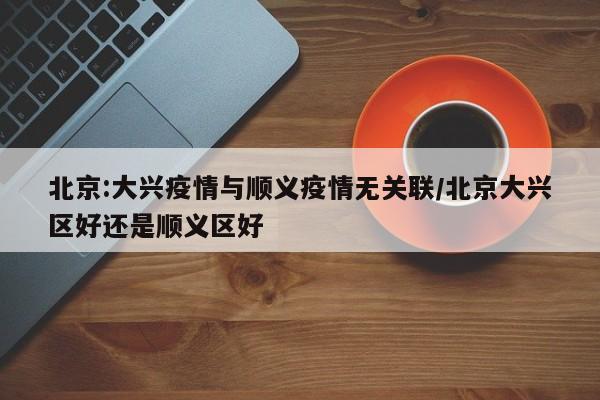 北京:大兴疫情与顺义疫情无关联/北京大兴区好还是顺义区好