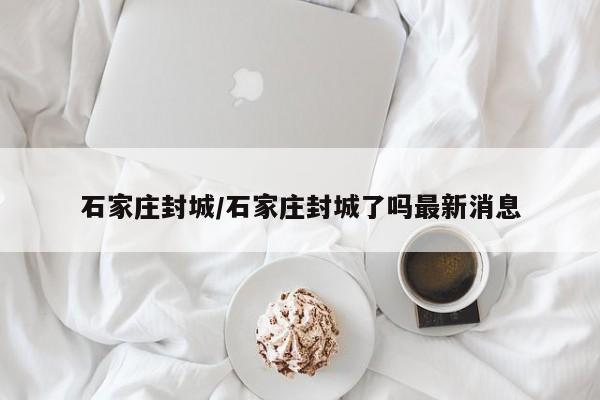 石家庄封城/石家庄封城了吗最新消息