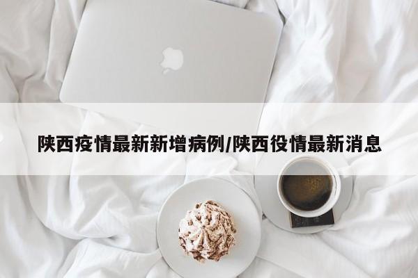 陕西疫情最新新增病例/陕西役情最新消息