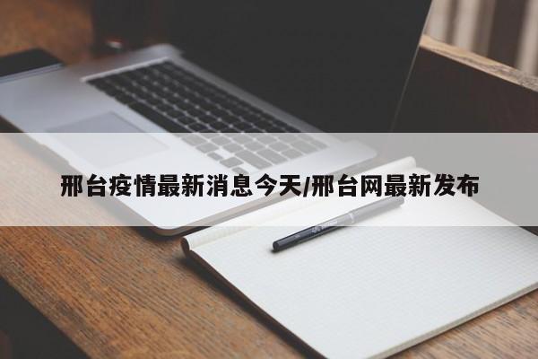 邢台疫情最新消息今天/邢台网最新发布