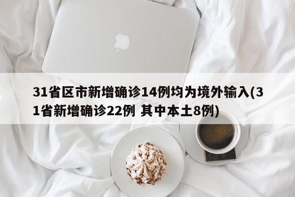 31省区市新增确诊14例均为境外输入(31省新增确诊22例 其中本土8例)