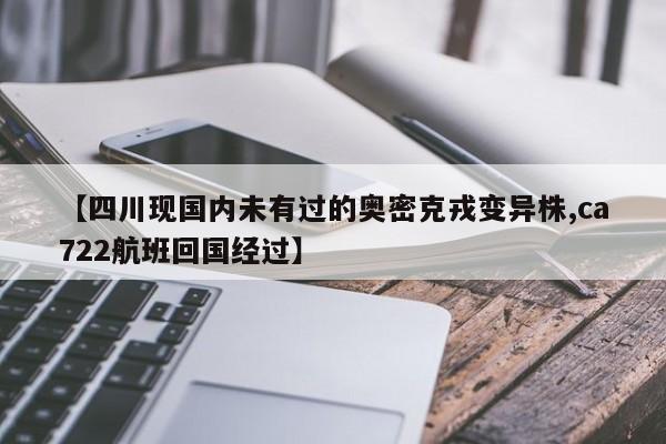 【四川现国内未有过的奥密克戎变异株,ca722航班回国经过】