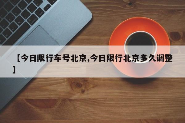 【今日限行车号北京,今日限行北京多久调整】
