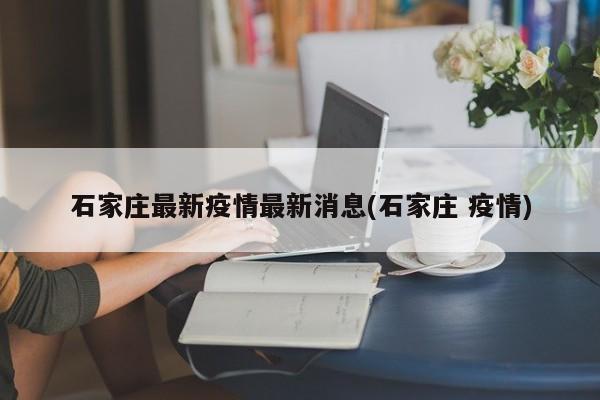 石家庄最新疫情最新消息(石家庄 疫情)
