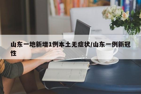 山东一地新增1例本土无症状/山东一例新冠性