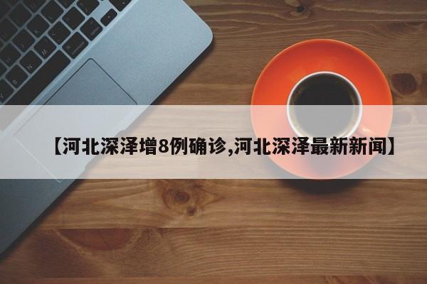 【河北深泽增8例确诊,河北深泽最新新闻】