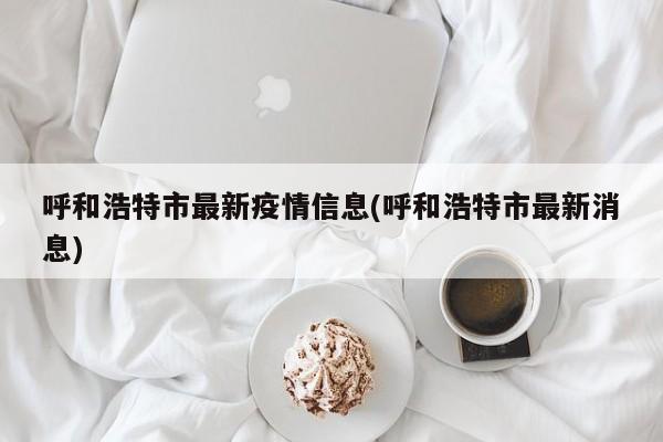 呼和浩特市最新疫情信息(呼和浩特市最新消息)
