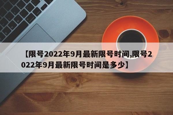 【限号2022年9月最新限号时间,限号2022年9月最新限号时间是多少】