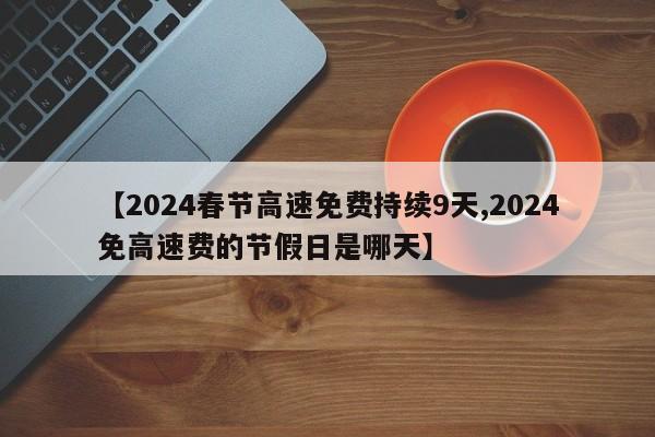 【2024春节高速免费持续9天,2024免高速费的节假日是哪天】