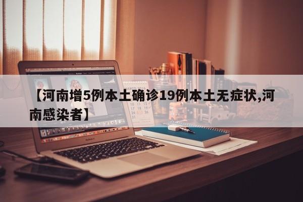 【河南增5例本土确诊19例本土无症状,河南感染者】