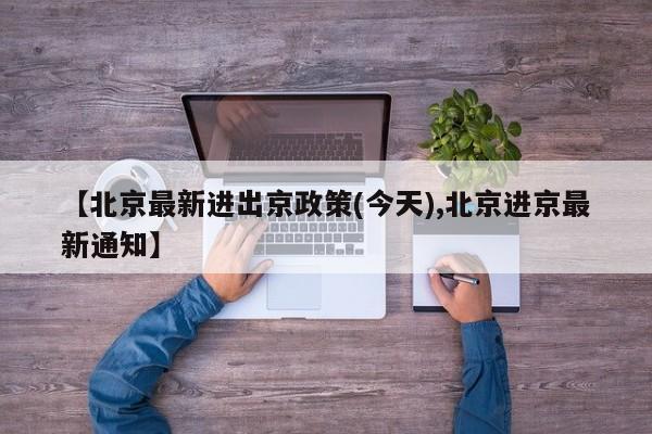 【北京最新进出京政策(今天),北京进京最新通知】