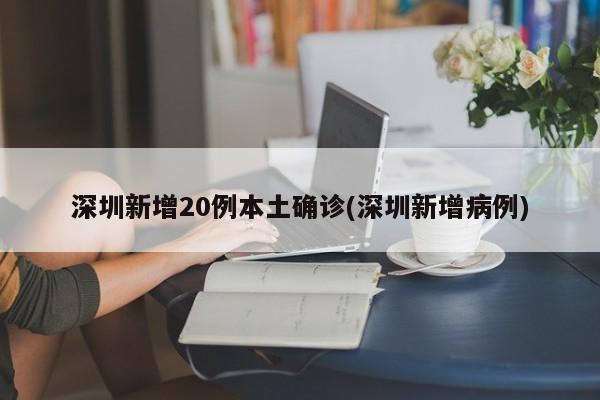 深圳新增20例本土确诊(深圳新增病例)