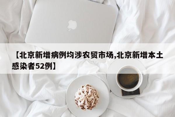 【北京新增病例均涉农贸市场,北京新增本土感染者52例】