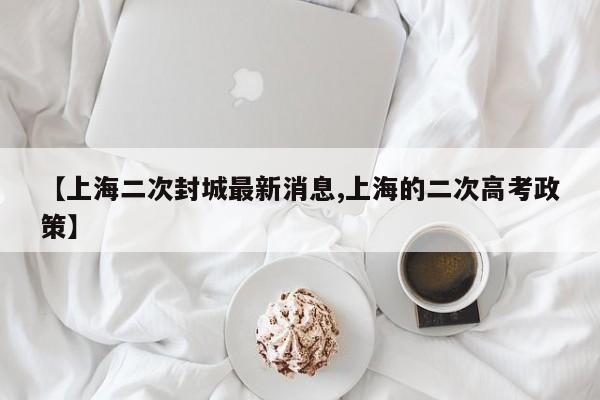 【上海二次封城最新消息,上海的二次高考政策】