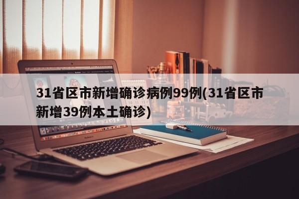 31省区市新增确诊病例99例(31省区市新增39例本土确诊)
