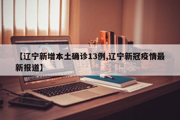 【辽宁新增本土确诊13例,辽宁新冠疫情最新报道】