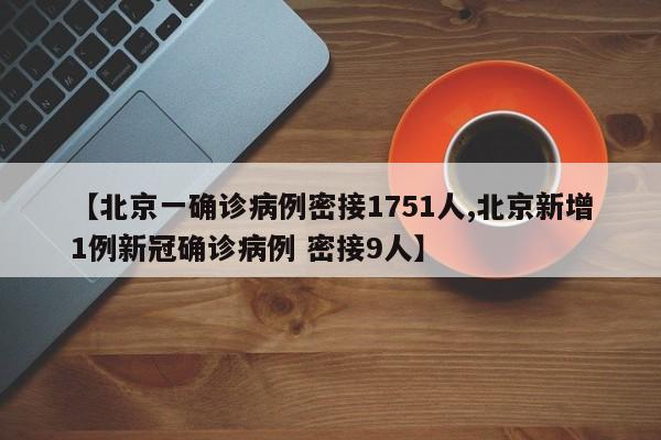 【北京一确诊病例密接1751人,北京新增1例新冠确诊病例 密接9人】