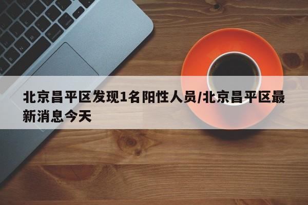 北京昌平区发现1名阳性人员/北京昌平区最新消息今天
