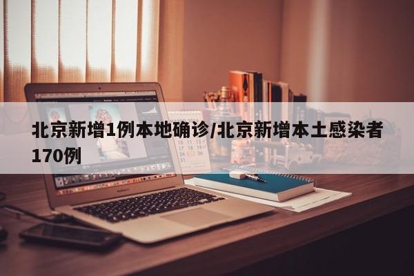 北京新增1例本地确诊/北京新增本土感染者170例