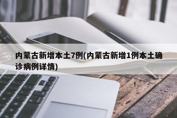 内蒙古新增本土7例(内蒙古新增1例本土确诊病例详情)