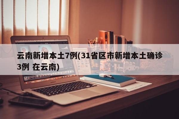 云南新增本土7例(31省区市新增本土确诊3例 在云南)