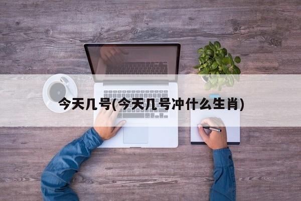 今天几号(今天几号冲什么生肖)