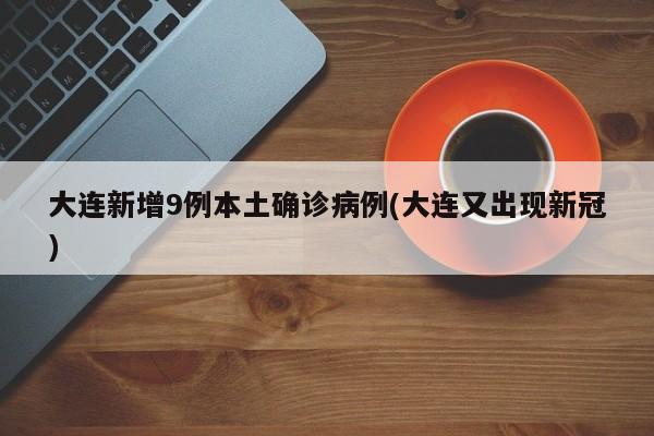 大连新增9例本土确诊病例(大连又出现新冠)
