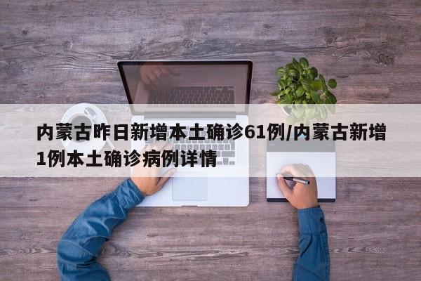 内蒙古昨日新增本土确诊61例/内蒙古新增1例本土确诊病例详情