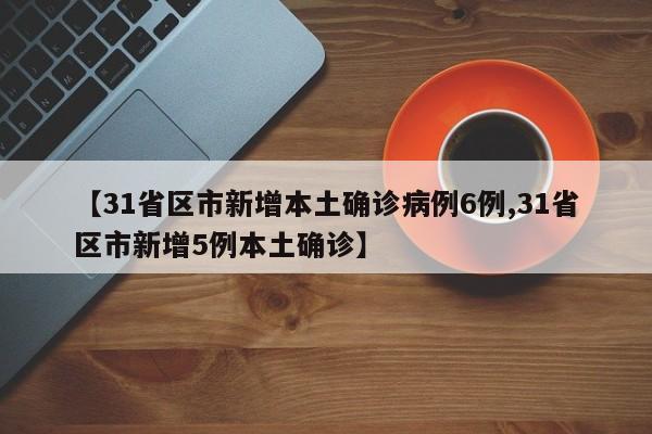 【31省区市新增本土确诊病例6例,31省区市新增5例本土确诊】