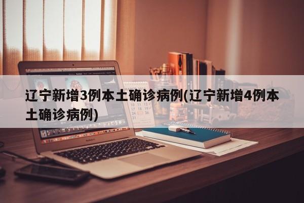 辽宁新增3例本土确诊病例(辽宁新增4例本土确诊病例)