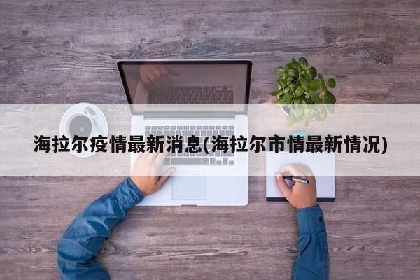 海拉尔疫情最新消息(海拉尔市情最新情况)