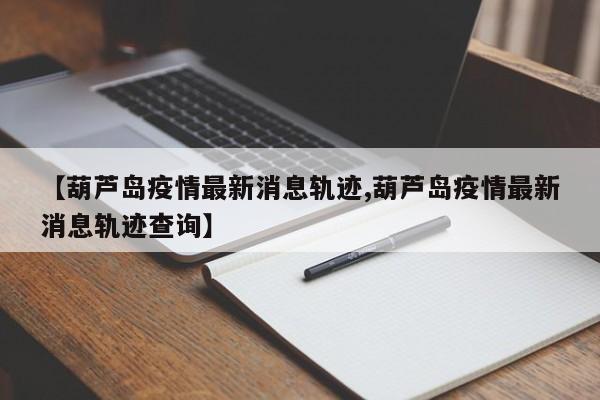 【葫芦岛疫情最新消息轨迹,葫芦岛疫情最新消息轨迹查询】