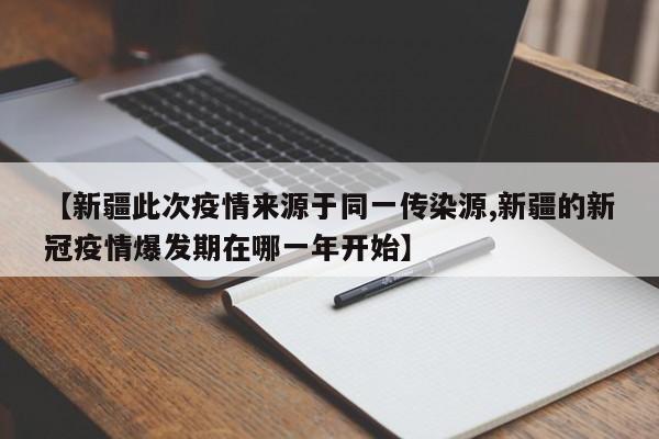 【新疆此次疫情来源于同一传染源,新疆的新冠疫情爆发期在哪一年开始】