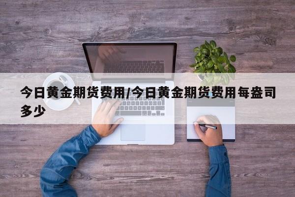 今日黄金期货费用/今日黄金期货费用每盎司多少