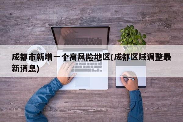 成都市新增一个高风险地区(成都区域调整最新消息)