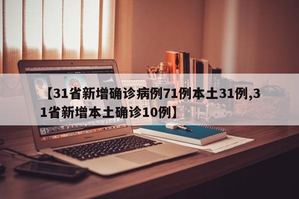 【31省新增确诊病例71例本土31例,31省新增本土确诊10例】