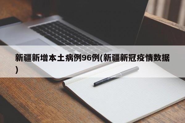 新疆新增本土病例96例(新疆新冠疫情数据)